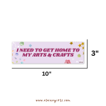 I Need to Get Home to My Arts & Crafts bumper sticker measuring 10 inches wide by 3 inches tall by Elaine Girls